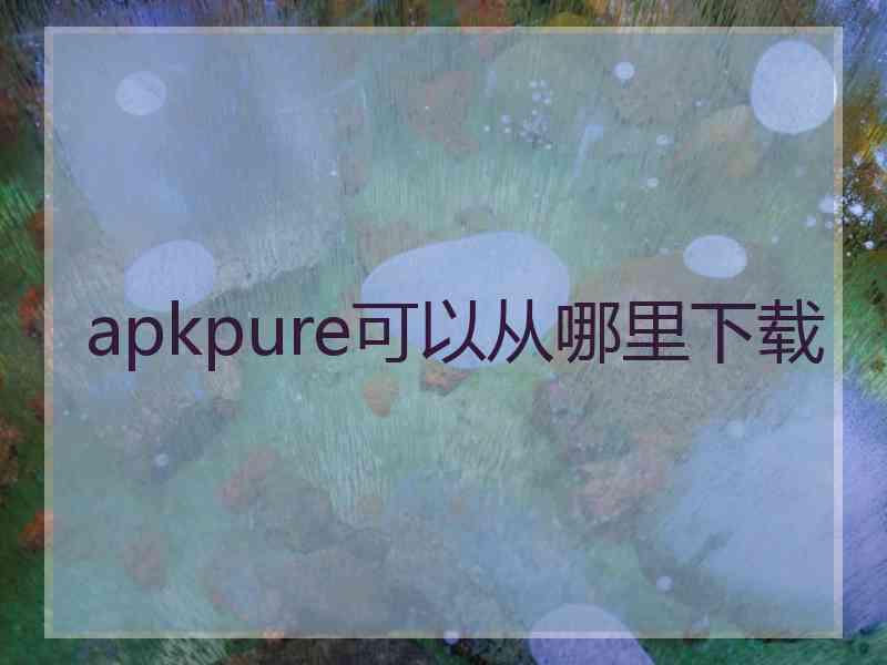 apkpure可以从哪里下载