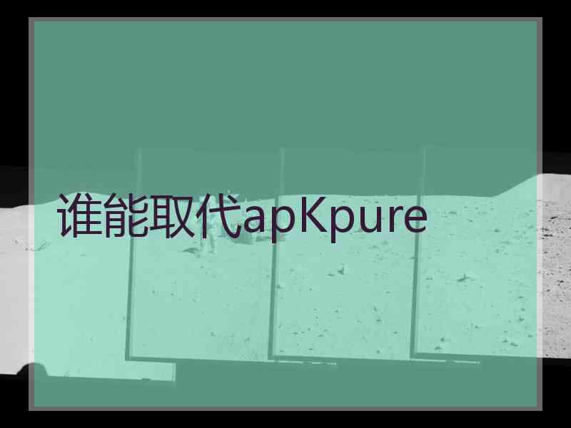 谁能取代apKpure